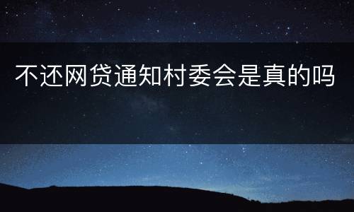 不还网贷通知村委会是真的吗