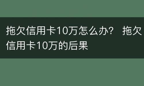 拖欠信用卡10万怎么办？ 拖欠信用卡10万的后果