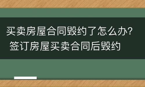 买卖房屋合同毁约了怎么办？ 签订房屋买卖合同后毁约