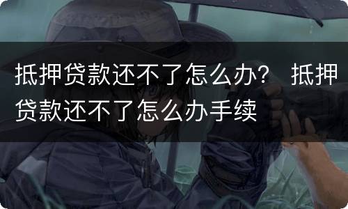 抵押贷款还不了怎么办？ 抵押贷款还不了怎么办手续