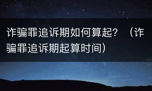 诈骗罪追诉期如何算起？（诈骗罪追诉期起算时间）