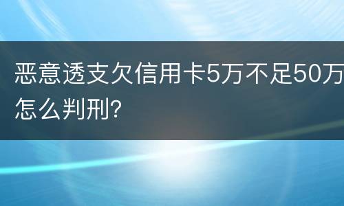 恶意透支欠信用卡5万不足50万怎么判刑？