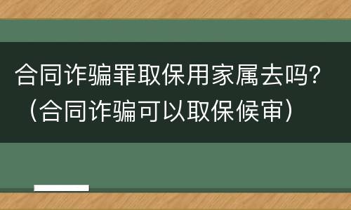 合同诈骗罪取保用家属去吗？（合同诈骗可以取保候审）