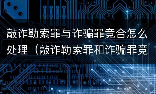 敲诈勒索罪与诈骗罪竞合怎么处理（敲诈勒索罪和诈骗罪竞合）