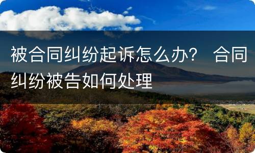 被合同纠纷起诉怎么办？ 合同纠纷被告如何处理