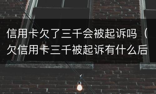 信用卡欠了三千会被起诉吗（欠信用卡三千被起诉有什么后果）