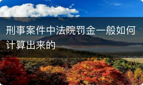 刑事案件中法院罚金一般如何计算出来的
