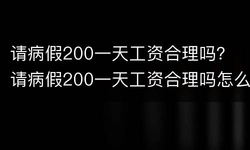 请病假200一天工资合理吗？ 请病假200一天工资合理吗怎么算