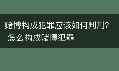赌博构成犯罪应该如何判刑？ 怎么构成赌博犯罪