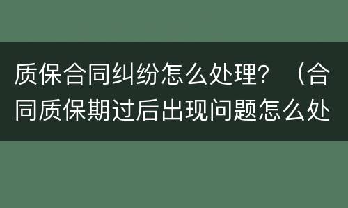 质保合同纠纷怎么处理？（合同质保期过后出现问题怎么处理）