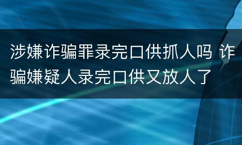 涉嫌诈骗罪录完口供抓人吗 诈骗嫌疑人录完口供又放人了