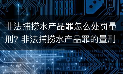 非法捕捞水产品罪怎么处罚量刑? 非法捕捞水产品罪的量刑标准
