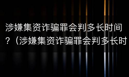 涉嫌集资诈骗罪会判多长时间?（涉嫌集资诈骗罪会判多长时间刑期）