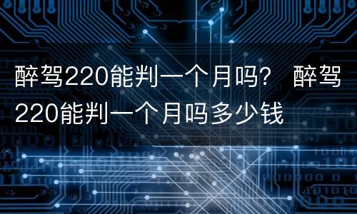 醉驾220能判一个月吗？ 醉驾220能判一个月吗多少钱