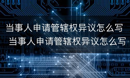 当事人申请管辖权异议怎么写 当事人申请管辖权异议怎么写申请书