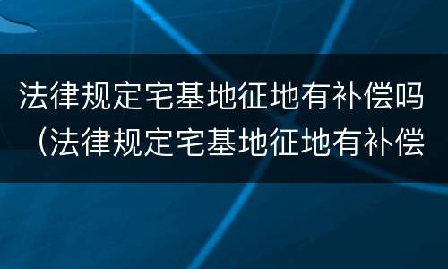 法律规定宅基地征地有补偿吗（法律规定宅基地征地有补偿吗）