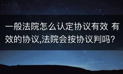 一般法院怎么认定协议有效 有效的协议,法院会按协议判吗?
