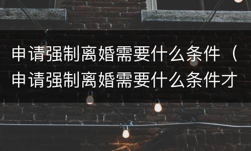 申请强制离婚需要什么条件（申请强制离婚需要什么条件才能离婚）