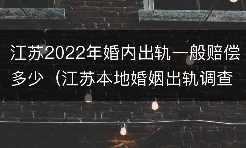 江苏2022年婚内出轨一般赔偿多少（江苏本地婚姻出轨调查）
