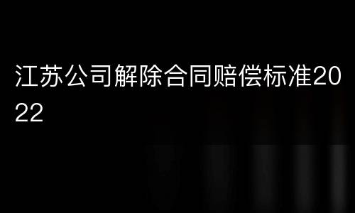 江苏公司解除合同赔偿标准2022