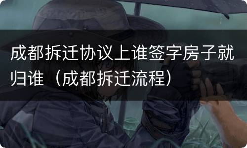 成都拆迁协议上谁签字房子就归谁（成都拆迁流程）