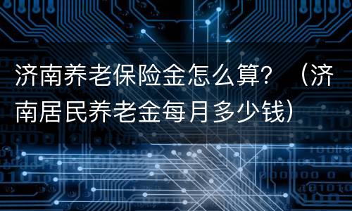 济南养老保险金怎么算？（济南居民养老金每月多少钱）
