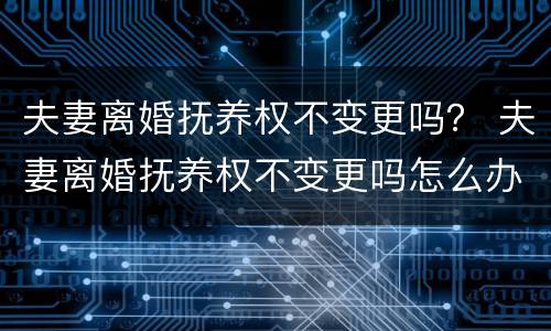 夫妻离婚抚养权不变更吗？ 夫妻离婚抚养权不变更吗怎么办