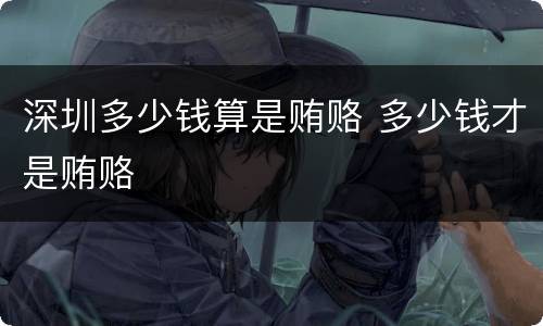 深圳多少钱算是贿赂 多少钱才是贿赂