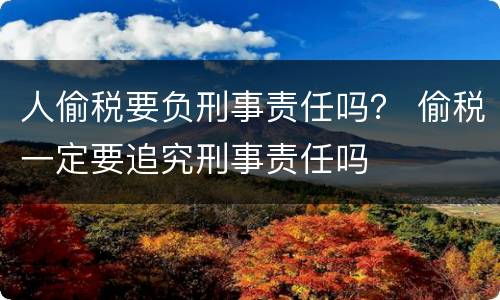 人偷税要负刑事责任吗？ 偷税一定要追究刑事责任吗
