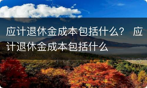 应计退休金成本包括什么？ 应计退休金成本包括什么