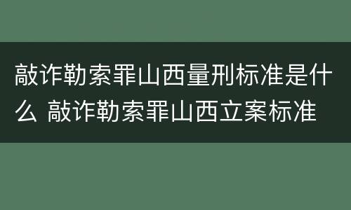 敲诈勒索罪山西量刑标准是什么 敲诈勒索罪山西立案标准