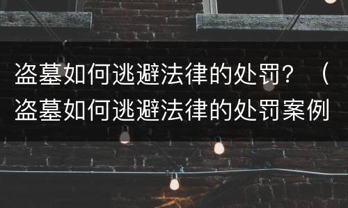 盗墓如何逃避法律的处罚？（盗墓如何逃避法律的处罚案例）