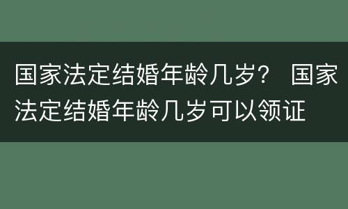 国家法定结婚年龄几岁？ 国家法定结婚年龄几岁可以领证