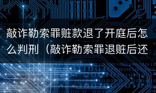 敲诈勒索罪赃款退了开庭后怎么判刑（敲诈勒索罪退赃后还会判刑吗?）