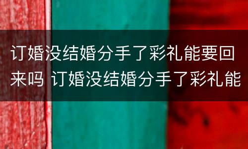 订婚没结婚分手了彩礼能要回来吗 订婚没结婚分手了彩礼能要回来吗女方