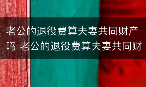 老公的退役费算夫妻共同财产吗 老公的退役费算夫妻共同财产吗怎么算