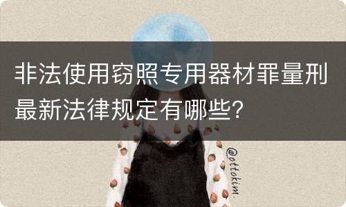 非法使用窃照专用器材罪量刑最新法律规定有哪些？