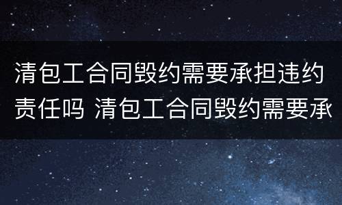 清包工合同毁约需要承担违约责任吗 清包工合同毁约需要承担违约责任吗