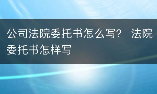 公司法院委托书怎么写？ 法院委托书怎样写