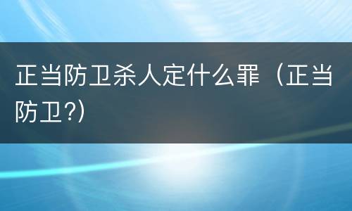 正当防卫杀人定什么罪（正当防卫?）
