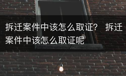 拆迁案件中该怎么取证？ 拆迁案件中该怎么取证呢