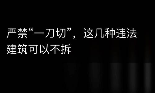 严禁“一刀切”，这几种违法建筑可以不拆