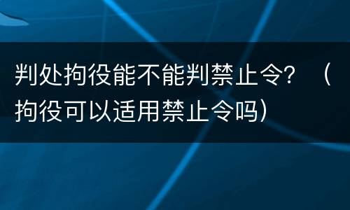 判处拘役能不能判禁止令？（拘役可以适用禁止令吗）