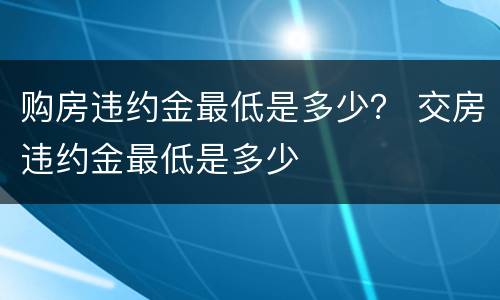 购房违约金最低是多少？ 交房违约金最低是多少