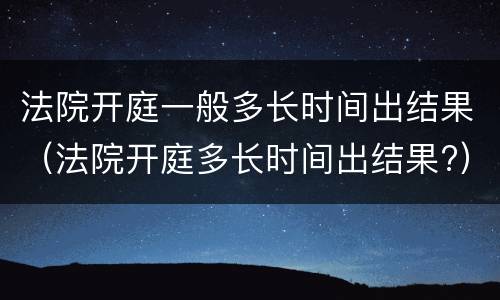 法院开庭一般多长时间出结果（法院开庭多长时间出结果?）