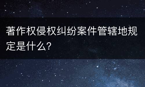 著作权侵权纠纷案件管辖地规定是什么？