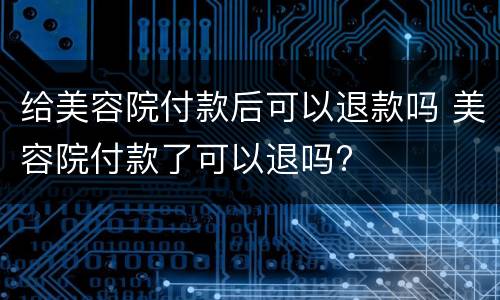 给美容院付款后可以退款吗 美容院付款了可以退吗?