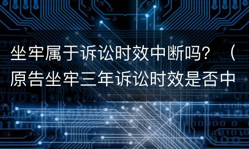 坐牢属于诉讼时效中断吗？（原告坐牢三年诉讼时效是否中断）
