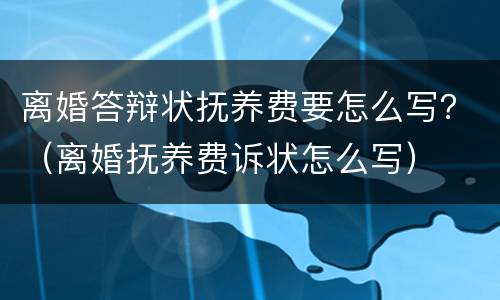 离婚答辩状抚养费要怎么写？（离婚抚养费诉状怎么写）