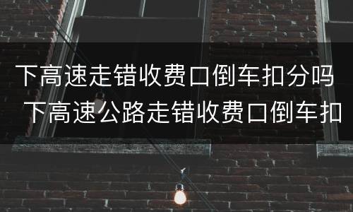 下高速走错收费口倒车扣分吗 下高速公路走错收费口倒车扣分吗